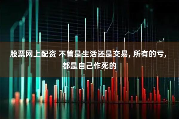 股票网上配资 不管是生活还是交易, 所有的亏, 都是自己作死的