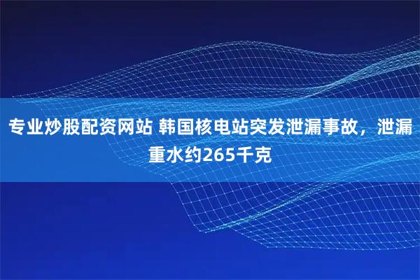 专业炒股配资网站 韩国核电站突发泄漏事故,泄漏重水约265千克