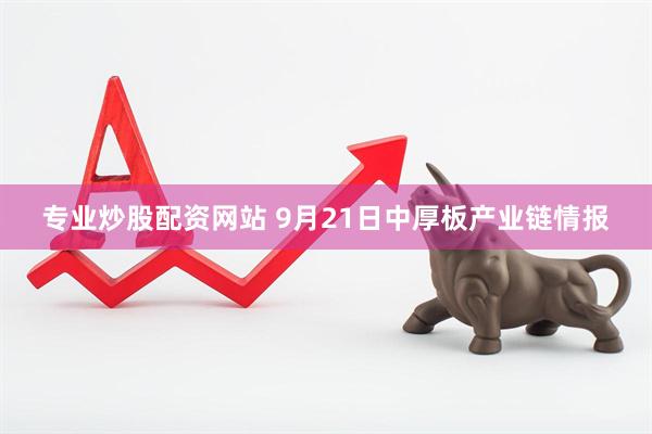 专业炒股配资网站 9月21日中厚板产业链情报