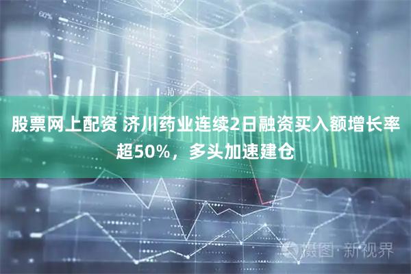 股票网上配资 济川药业连续2日融资买入额增长率超50%,多头加速建仓