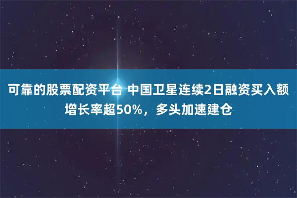 可靠的股票配资平台 中国卫星连续2日融资买入额增长率超50%，多头加速建仓