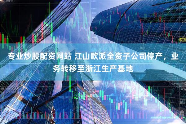 专业炒股配资网站 江山欧派全资子公司停产,业务转移至浙江生产基地