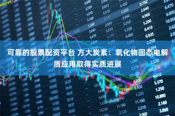 可靠的股票配资平台 方大炭素:氧化物固态电解质应用取得实质进展