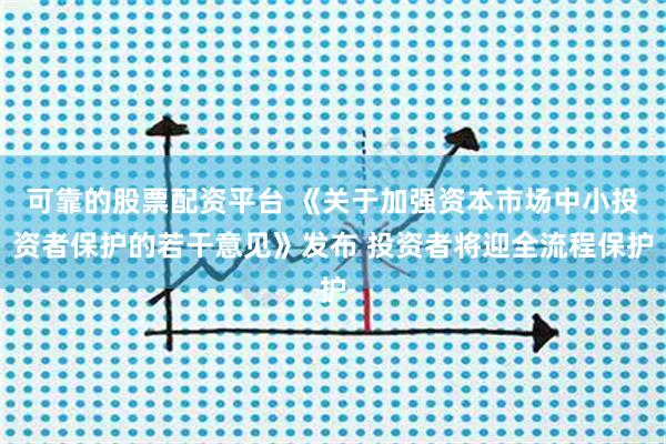 可靠的股票配资平台 《关于加强资本市场中小投资者保护的若干意见》发布 投资者将迎全流程保护
