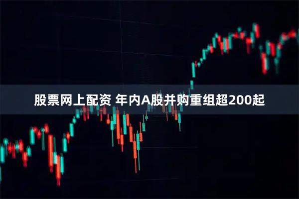 股票网上配资 年内A股并购重组超200起