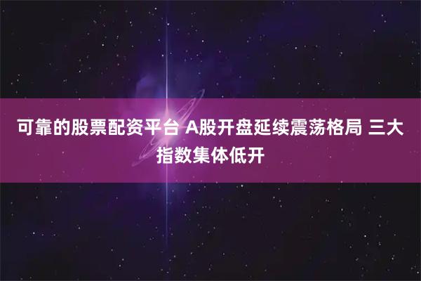 可靠的股票配资平台 A股开盘延续震荡格局 三大指数集体低开