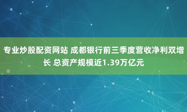 专业炒股配资网站 成都银行前三季度营收净利双增长 总资产规模近1.39万亿元
