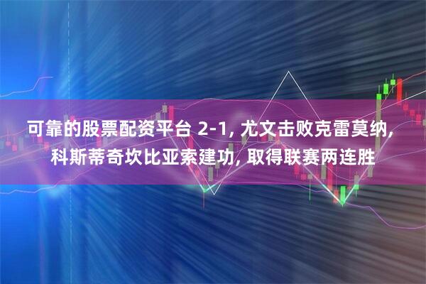可靠的股票配资平台 2-1, 尤文击败克雷莫纳, 科斯蒂奇坎比亚索建功, 取得联赛两连胜
