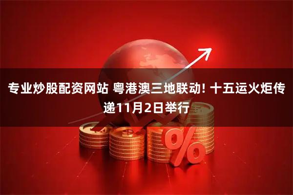 专业炒股配资网站 粤港澳三地联动! 十五运火炬传递11月2日举行