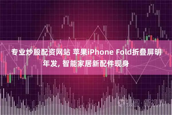 专业炒股配资网站 苹果iPhone Fold折叠屏明年发, 智能家居新配件现身