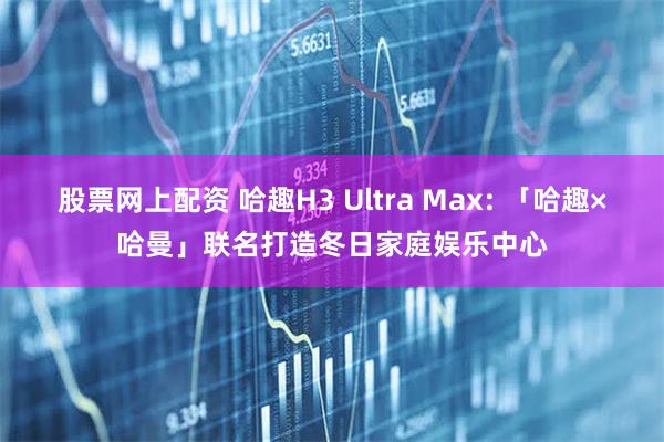 股票网上配资 哈趣H3 Ultra Max: 「哈趣×哈曼」联名打造冬日家庭娱乐中心