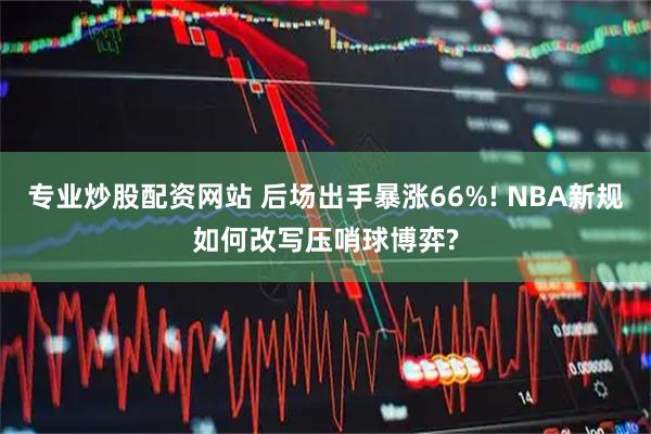 专业炒股配资网站 后场出手暴涨66%! NBA新规如何改写压哨球博弈?