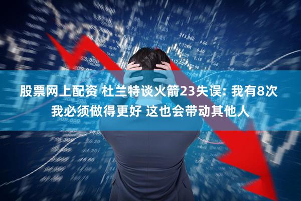 股票网上配资 杜兰特谈火箭23失误: 我有8次 我必须做得更好 这也会带动其他人