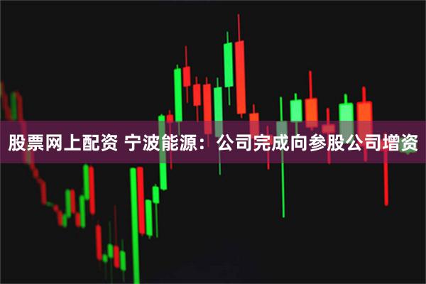 股票网上配资 宁波能源：公司完成向参股公司增资