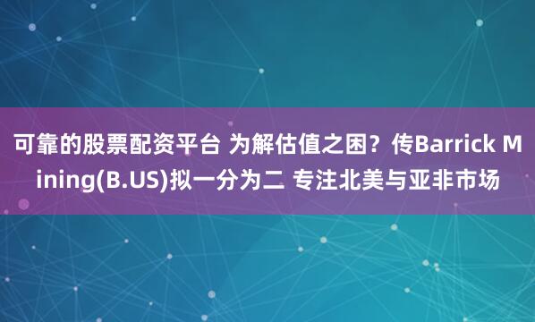 可靠的股票配资平台 为解估值之困?传Barrick Mining(B.US)拟一分为二 专注北美与亚非市场