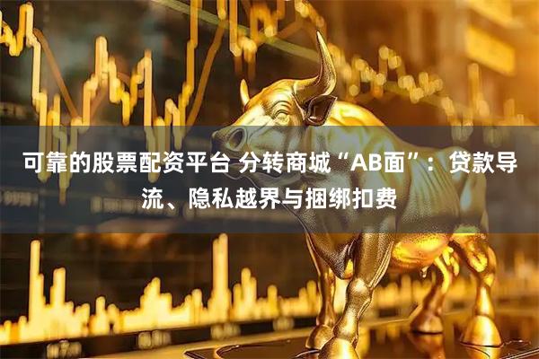可靠的股票配资平台 分转商城“AB面”:贷款导流、隐私越界与捆绑扣费