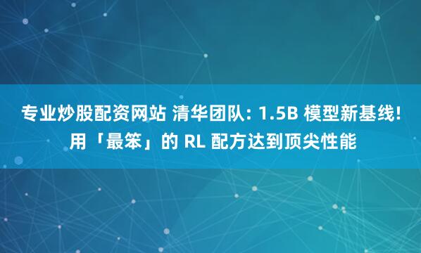 专业炒股配资网站 清华团队: 1.5B 模型新基线! 用「最笨」的 RL 配方达到顶尖性能