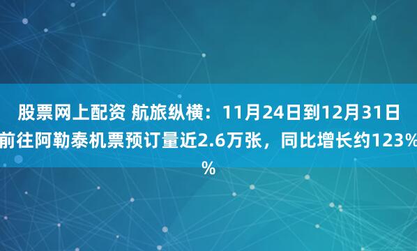 股票网上配资 航旅纵横：11月24日到12月31日前往阿勒泰机票预订量近2.6万张，同比增长约123%