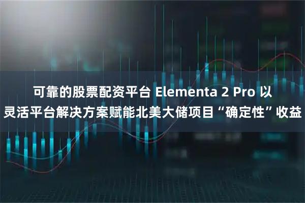 可靠的股票配资平台 Elementa 2 Pro 以灵活平台解决方案赋能北美大储项目“确定性”收益