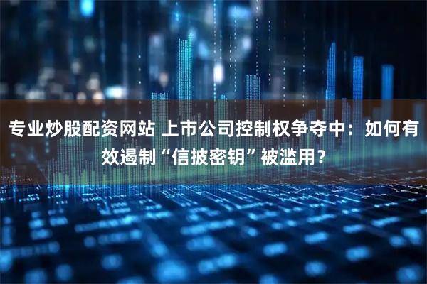 专业炒股配资网站 上市公司控制权争夺中：如何有效遏制“信披密钥”被滥用？