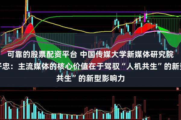 可靠的股票配资平台 中国传媒大学新媒体研究院院长赵子忠：主流媒体的核心价值在于驾驭“人机共生”的新型影响力