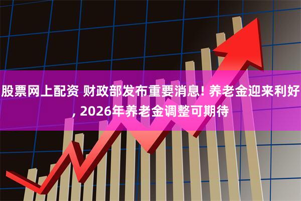 股票网上配资 财政部发布重要消息! 养老金迎来利好, 2026年养老金调整可期待