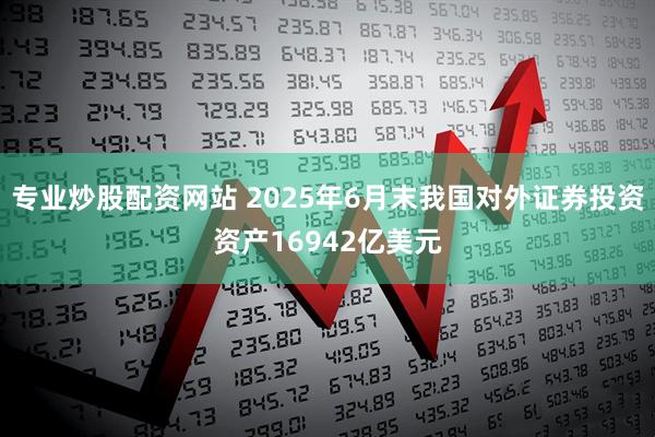 专业炒股配资网站 2025年6月末我国对外证券投资资产16942亿美元