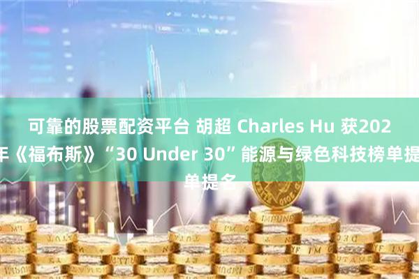 可靠的股票配资平台 胡超 Charles Hu 获2026年《福布斯》“30 Under 30”能源与绿色科技榜单提名