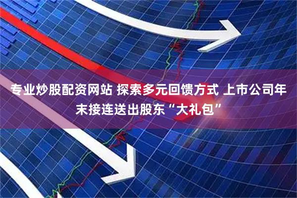 专业炒股配资网站 探索多元回馈方式 上市公司年末接连送出股东“大礼包”