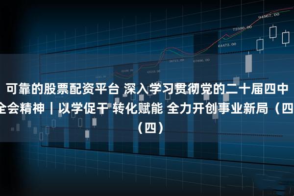 可靠的股票配资平台 深入学习贯彻党的二十届四中全会精神｜以学促干 转化赋能 全力开创事业新局（四）