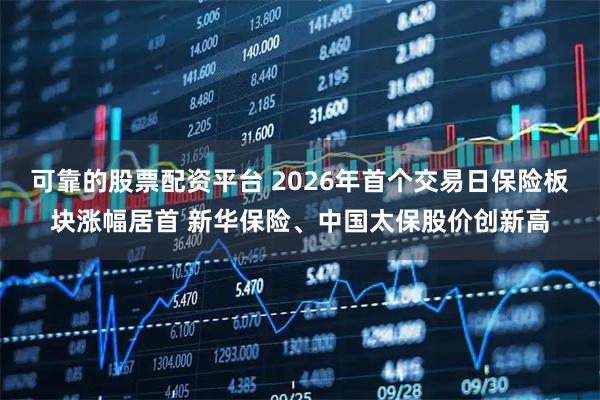 可靠的股票配资平台 2026年首个交易日保险板块涨幅居首 新华保险、中国太保股价创新高