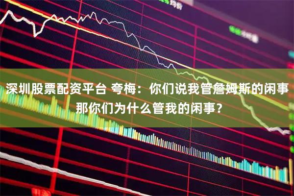 深圳股票配资平台 夸梅：你们说我管詹姆斯的闲事 那你们为什么管我的闲事？