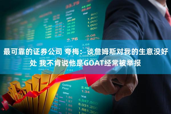 最可靠的证券公司 夸梅：谈詹姆斯对我的生意没好处 我不肯说他是GOAT经常被举报