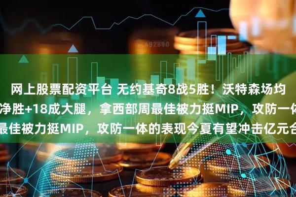 网上股票配资平台 无约基奇8战5胜！沃特森场均25+7扛队前行，在场净胜+18成大腿，拿西部周最佳被力挺MIP，攻防一体的表现今夏有望冲击亿元合同