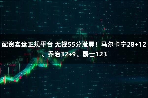 配资实盘正规平台 无视55分耻辱！马尔卡宁28+12、乔治32+9、爵士123