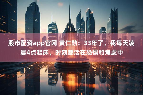 股市配资app官网 黄仁勋：33年了，我每天凌晨4点起床，时刻都活在恐惧和焦虑中