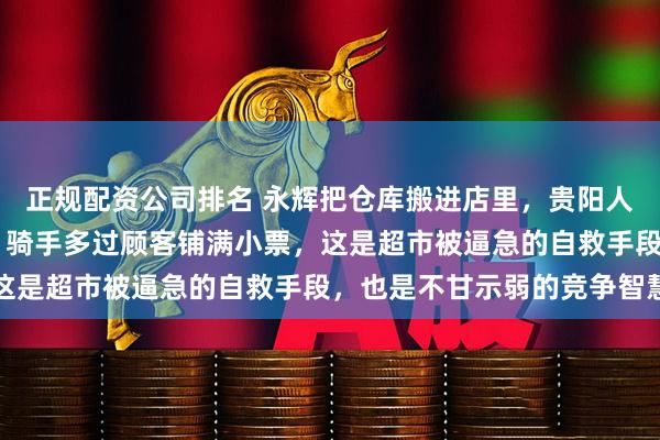 正规配资公司排名 永辉把仓库搬进店里，贵阳人点矿泉水30分钟送达，骑手多过顾客铺满小票，这是超市被逼急的自救手段，也是不甘示弱的竞争智慧