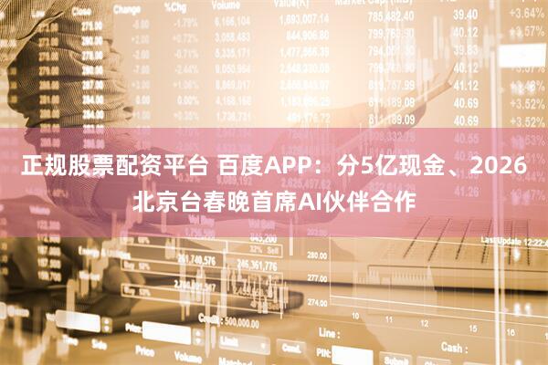 正规股票配资平台 百度APP：分5亿现金、2026北京台春晚首席AI伙伴合作