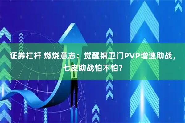 证券杠杆 燃烧意志:觉醒锦卫门PVP增速助战,七皮助战怕不怕?