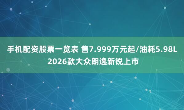 手机配资股票一览表 售7.999万元起/油耗5.98L 2026款大众朗逸新锐上市