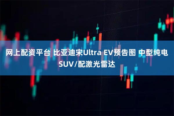 网上配资平台 比亚迪宋Ultra EV预告图 中型纯电SUV/配激光雷达