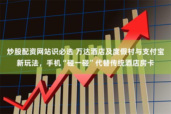 炒股配资网站识必选 万达酒店及度假村与支付宝新玩法，手机“碰一碰”代替传统酒店房卡
