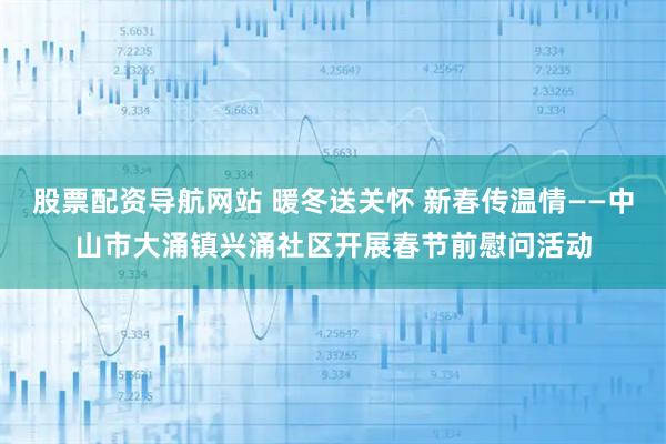股票配资导航网站 暖冬送关怀 新春传温情——中山市大涌镇兴涌社区开展春节前慰问活动