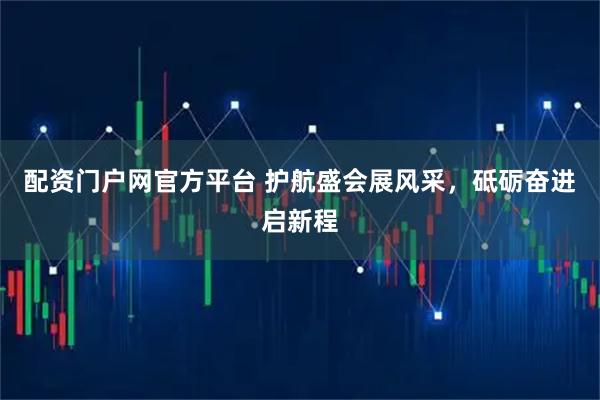 配资门户网官方平台 护航盛会展风采，砥砺奋进启新程