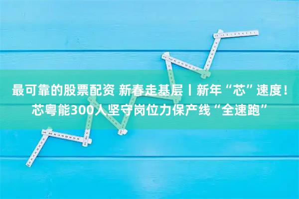 最可靠的股票配资 新春走基层丨新年“芯”速度！芯粤能300人坚守岗位力保产线“全速跑”
