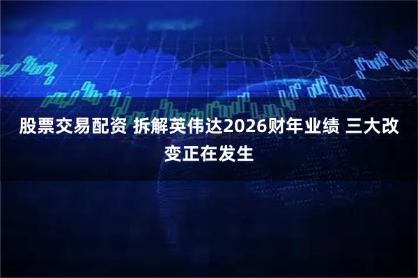 股票交易配资 拆解英伟达2026财年业绩 三大改变正在发生