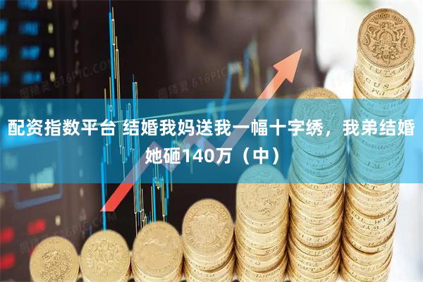 配资指数平台 结婚我妈送我一幅十字绣，我弟结婚她砸140万（中）