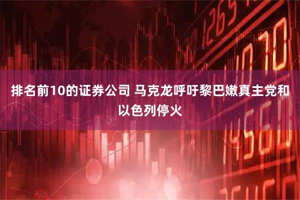 排名前10的证券公司 马克龙呼吁黎巴嫩真主党和以色列停火