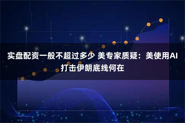 实盘配资一般不超过多少 美专家质疑：美使用AI打击伊朗底线何在