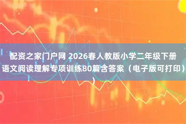 配资之家门户网 2026春人教版小学二年级下册语文阅读理解专项训练80篇含答案（电子版可打印）